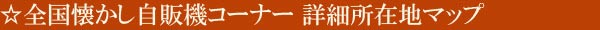 全国懐かし昭和レトロ自販機コーナー 最新稼働マップ Map